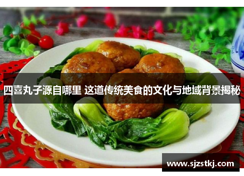 四喜丸子源自哪里 这道传统美食的文化与地域背景揭秘